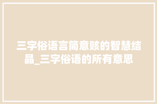 三字俗语言简意赅的智慧结晶_三字俗语的所有意思
