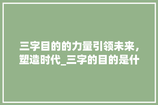 三字目的的力量引领未来，塑造时代_三字的目的是什么意思