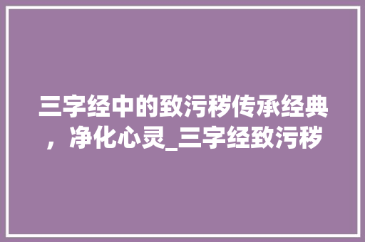 三字经中的致污秽传承经典，净化心灵_三字经致污秽的意思