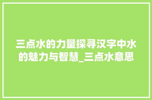 三点水的力量探寻汉字中水的魅力与智慧_三点水意思相近的字