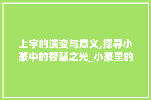上字的演变与意义,探寻小篆中的智慧之光_小篆里的上字是什么意思