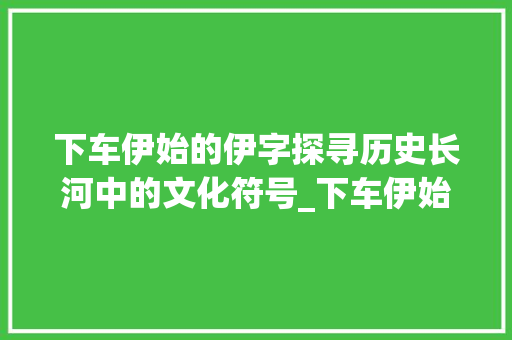 下车伊始的伊字探寻历史长河中的文化符号_下车伊始的伊字什么意思