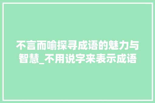不言而喻探寻成语的魅力与智慧_不用说字来表示成语的意思