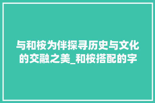 与和桉为伴探寻历史与文化的交融之美_和桉搭配的字是什么意思