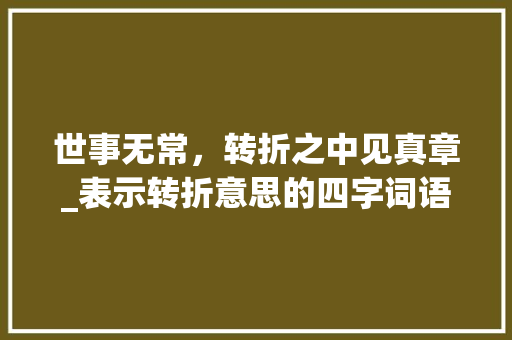 世事无常，转折之中见真章_表示转折意思的四字词语