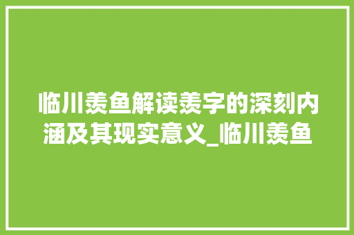临川羡鱼解读羡字的深刻内涵及其现实意义_临川羡鱼中羡字的意思