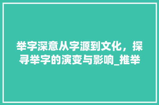 举字深意从字源到文化，探寻举字的演变与影响_推举中的举字什么意思