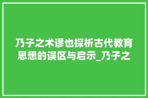 乃子之术谬也探析古代教育思想的误区与启示_乃子之术谬也字的意思