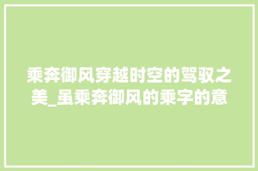 乘奔御风穿越时空的驾驭之美_虽乘奔御风的乘字的意思