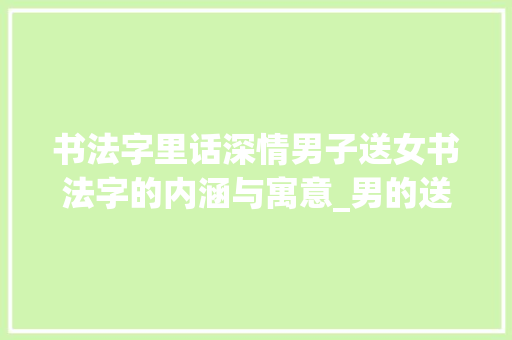 书法字里话深情男子送女书法字的内涵与寓意_男的送女的书法字什么意思