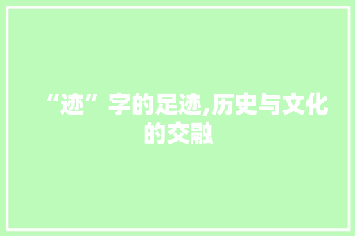 “迹”字的足迹,历史与文化的交融 应用文