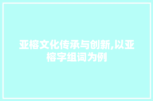 亚榕文化传承与创新,以亚榕字组词为例