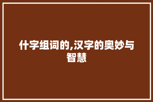 什字组词的,汉字的奥妙与智慧