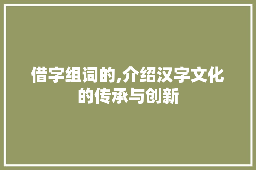 借字组词的,介绍汉字文化的传承与创新