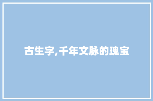 古生字,千年文脉的瑰宝