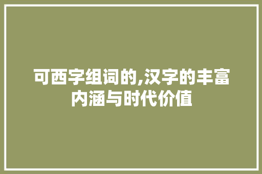 可西字组词的,汉字的丰富内涵与时代价值