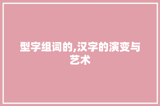 型字组词的,汉字的演变与艺术