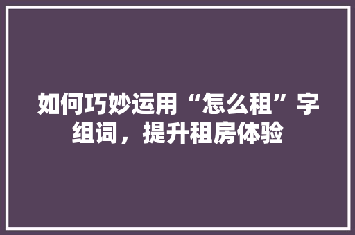 如何巧妙运用“怎么租”字组词，提升租房体验 诗词鉴赏