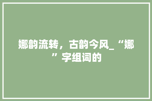 娜韵流转，古韵今风_“娜”字组词的 诗词体裁