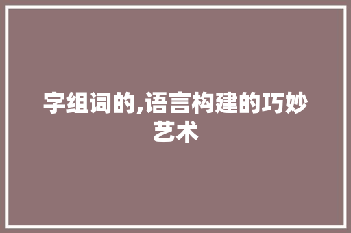 字组词的,语言构建的巧妙艺术 项目报告