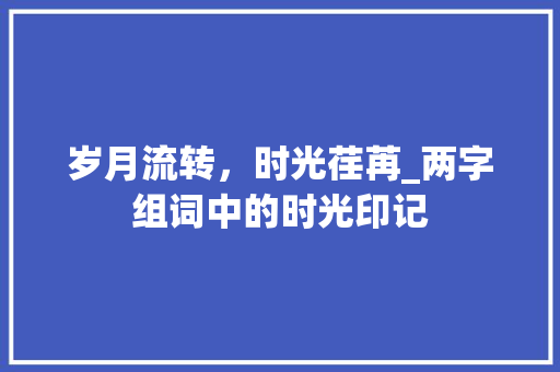 岁月流转，时光荏苒_两字组词中的时光印记 工作总结