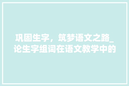 巩固生字，筑梦语文之路_论生字组词在语文教学中的重要性 诗词鉴赏