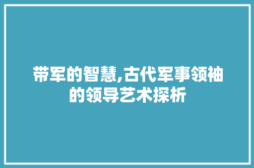 带军的智慧,古代军事领袖的领导艺术探析 诗词鉴赏