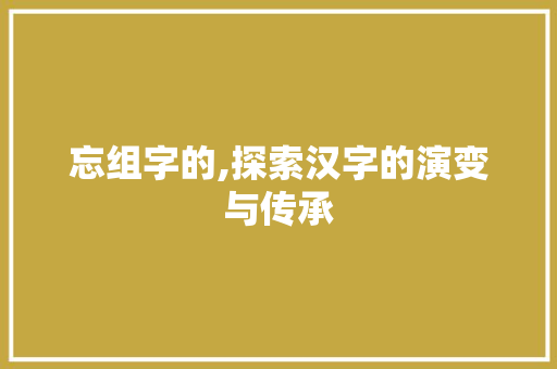忘组字的,探索汉字的演变与传承 项目报告