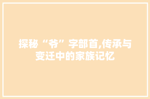 探秘“爷”字部首,传承与变迁中的家族记忆