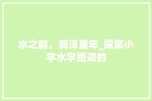 水之韵，润泽童年_探索小学水字组词的