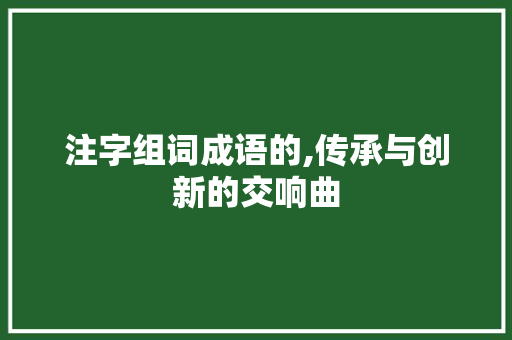 注字组词成语的,传承与创新的交响曲