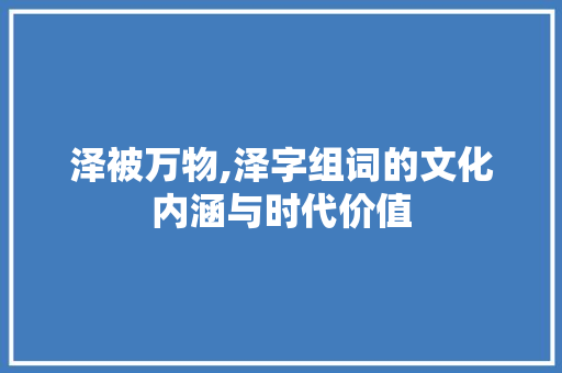 泽被万物,泽字组词的文化内涵与时代价值