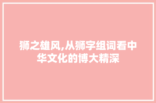 狮之雄风,从狮字组词看中华文化的博大精深