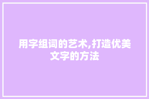 用字组词的艺术,打造优美文字的方法