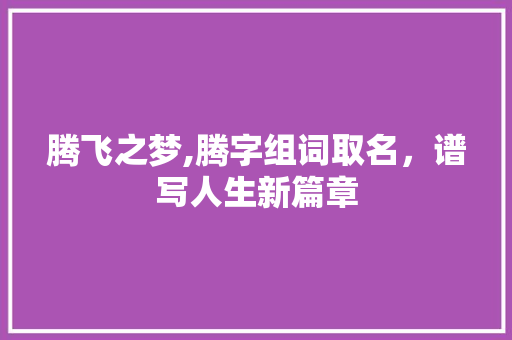 腾飞之梦,腾字组词取名，谱写人生新篇章 诗词应用