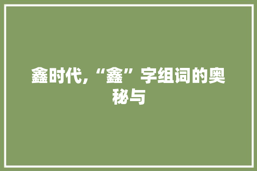 鑫时代,“鑫”字组词的奥秘与