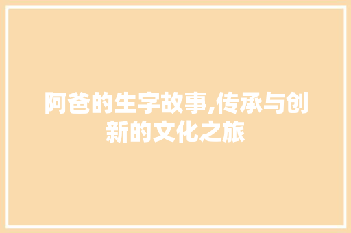 阿爸的生字故事,传承与创新的文化之旅