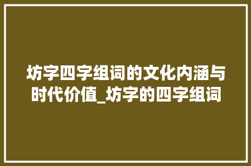 坊字四字组词的文化内涵与时代价值_坊字的四字组词是什么意思