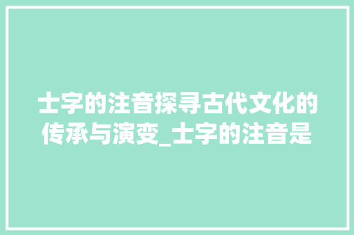 士字的注音探寻古代文化的传承与演变_士字的注音是什么意思呀