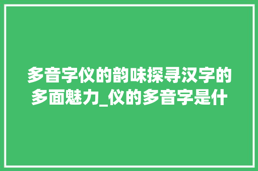多音字仪的韵味探寻汉字的多面魅力_仪的多音字是什么意思