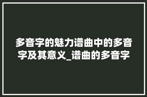 多音字的魅力谱曲中的多音字及其意义_谱曲的多音字是什么意思