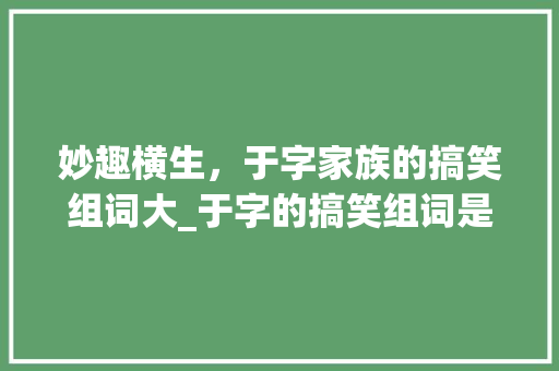 妙趣横生，于字家族的搞笑组词大_于字的搞笑组词是什么意思