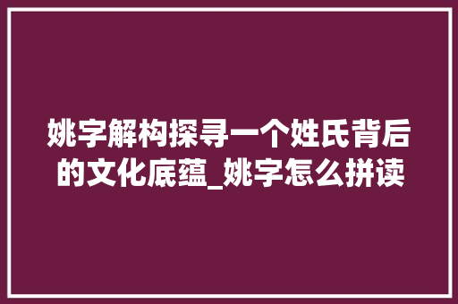 姚字解构探寻一个姓氏背后的文化底蕴_姚字怎么拼读出来的意思