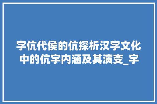 字伉代侯的伉探析汉字文化中的伉字内涵及其演变_字伉代侯的伉什么意思