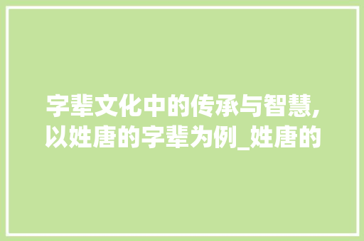 字辈文化中的传承与智慧,以姓唐的字辈为例_姓唐的字辈是什么意思