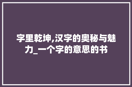 字里乾坤,汉字的奥秘与魅力_一个字的意思的书