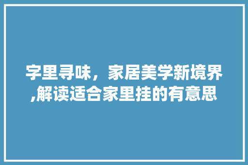 字里寻味，家居美学新境界,解读适合家里挂的有意思的字_适合家里挂的有意思的字