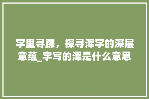 字里寻踪，探寻浑字的深层意蕴_字写的浑是什么意思啊
