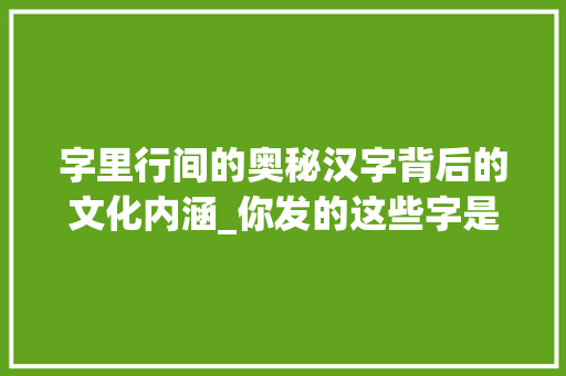 字里行间的奥秘汉字背后的文化内涵_你发的这些字是啥意思呀