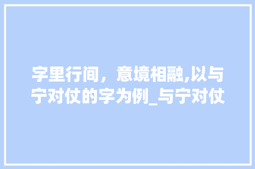 字里行间，意境相融,以与宁对仗的字为例_与宁对仗的字是什么意思